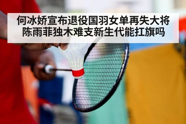 何冰娇宣布退役国羽女单再失大将陈雨菲独木难支新生代能扛旗吗