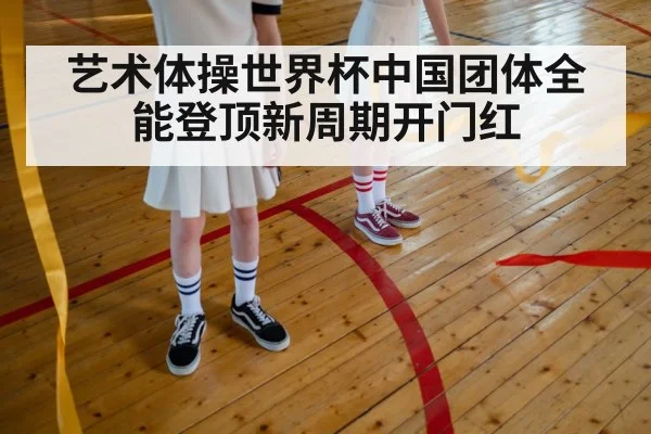 艺术体操世界杯中国团体全能登顶新周期开门红