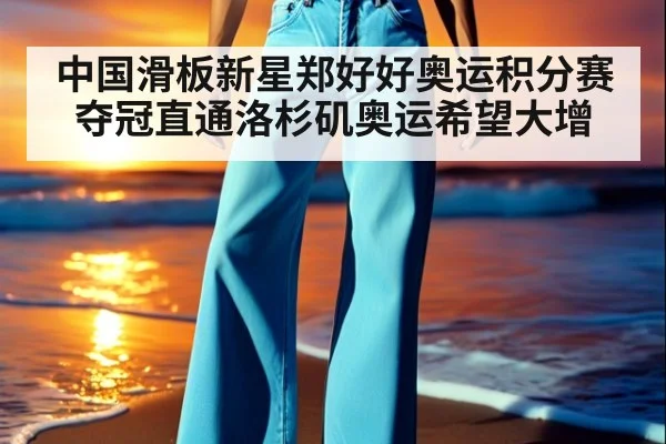 中国滑板新星郑好好奥运积分赛夺冠直通洛杉矶奥运希望大增