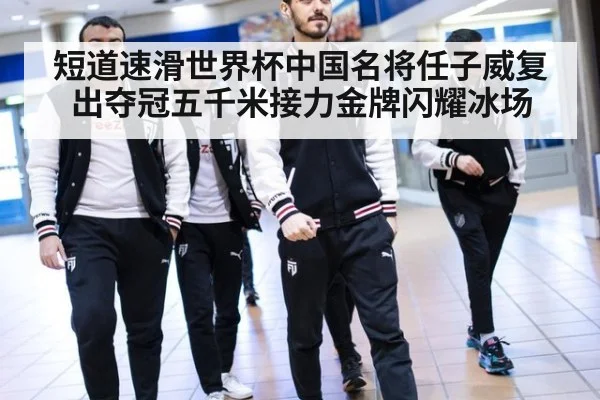短道速滑世界杯中国名将任子威复出夺冠五千米接力金牌闪耀冰场